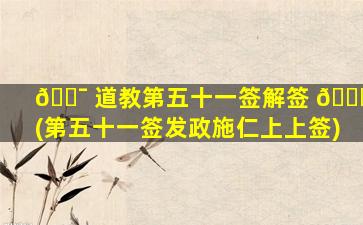 🐯 道教第五十一签解签 🐋 (第五十一签发政施仁上上签)